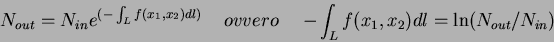 \begin{displaymath}
N_{out}=N_{in} e^{(- \int_{L}f(x_1,x_2)dl)} \ \ \ \ ovvero \ \ \ \ -\int_{L}f(x_1,x_2)dl=\ln (N_{out}/N_{in})
\end{displaymath}